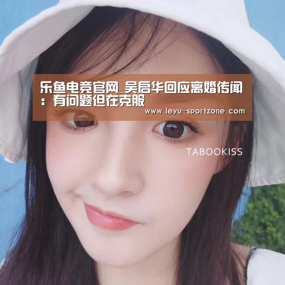 乐鱼电竞官网_吴启华回应离婚传闻:有问题但在克服(图3) 乐鱼电竞