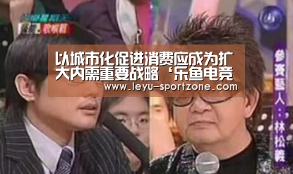 以城市化促进消费应成为扩大内需重要战略‘乐鱼电竞平台’(图1) 乐鱼体育
