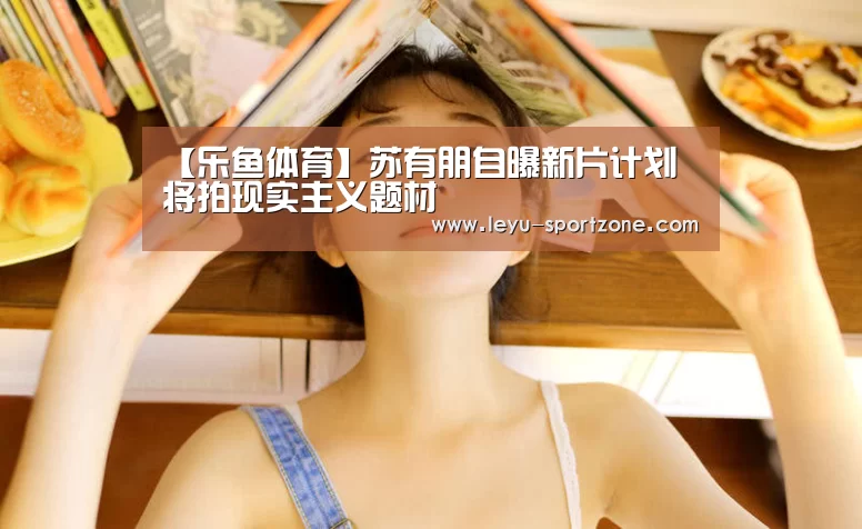 【乐鱼体育】苏有朋自曝新片计划 将拍现实主义题材(图1) 乐鱼电竞官网