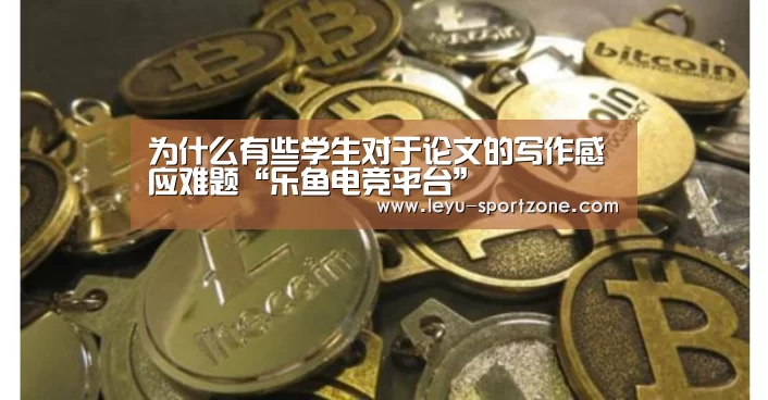 为什么有些学生对于论文的写作感应难题“乐鱼电竞平台”(图4) 乐鱼电竞