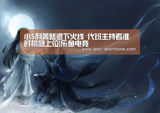 小S利菁暂退下火线 代班主持看准时机急上位|乐鱼电竞(图1) 乐鱼电竞平台